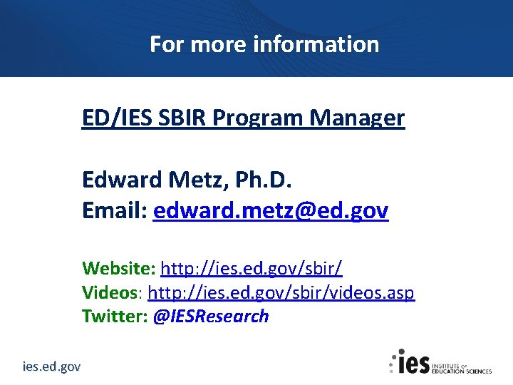 For more information ED/IES SBIR Program Manager Edward Metz, Ph. D. Email: edward. metz@ed.