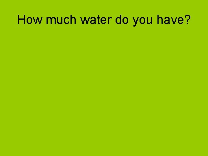 How much water do you have? 