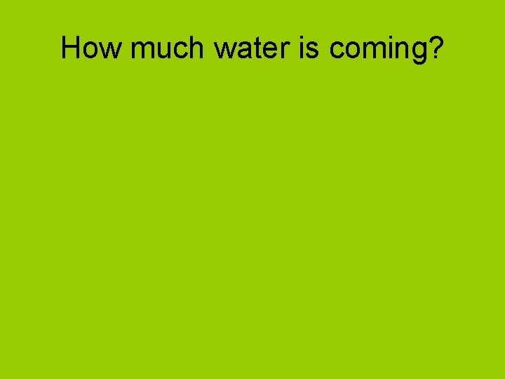 How much water is coming? 