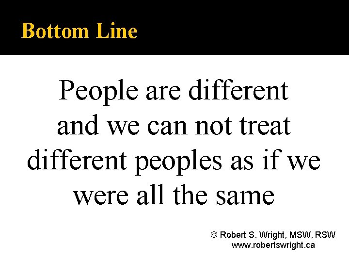 Bottom Line People are different and we can not treat different peoples as if