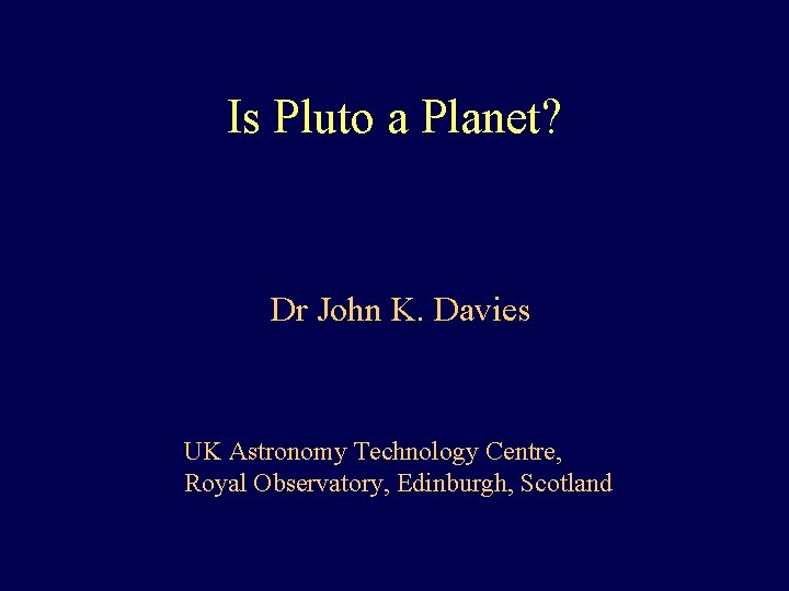 Is Pluto a Planet? Dr John K. Davies UK Astronomy Technology Centre, Royal Observatory,