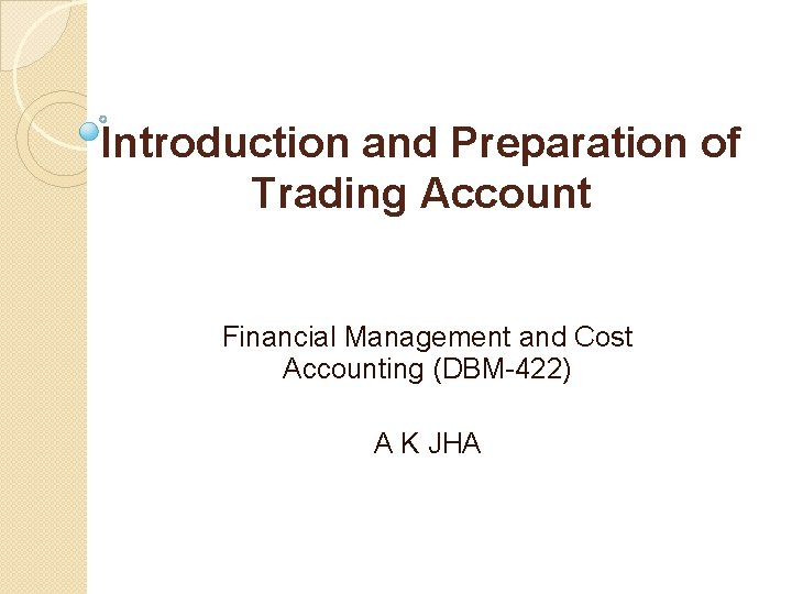 Introduction and Preparation of Trading Account Financial Management and Cost Accounting (DBM-422) A K