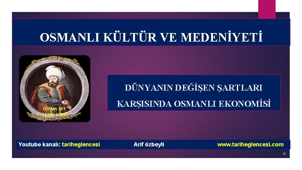 OSMANLI KÜLTÜR VE MEDENİYETİ DÜNYANIN DEĞİŞEN ŞARTLARI OSMAN BEY (1284 -1324) Youtube kanalı: tariheglencesi