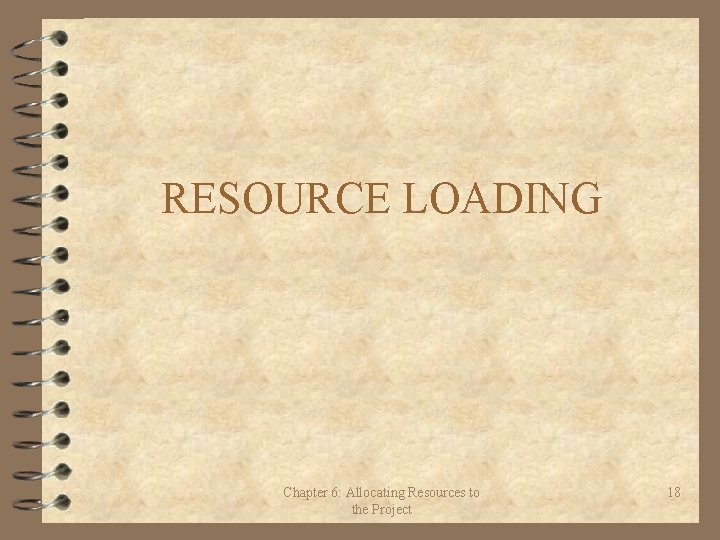 RESOURCE LOADING Chapter 6: Allocating Resources to the Project 18 