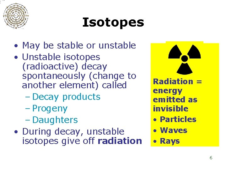 Isotopes • May be stable or unstable • Unstable isotopes (radioactive) decay spontaneously (change