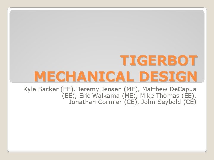 TIGERBOT MECHANICAL DESIGN Kyle Backer (EE), Jeremy Jensen (ME), Matthew De. Capua (EE), Eric