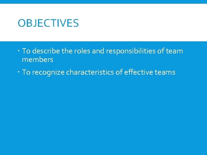 OBJECTIVES To describe the roles and responsibilities of team members To recognize characteristics of