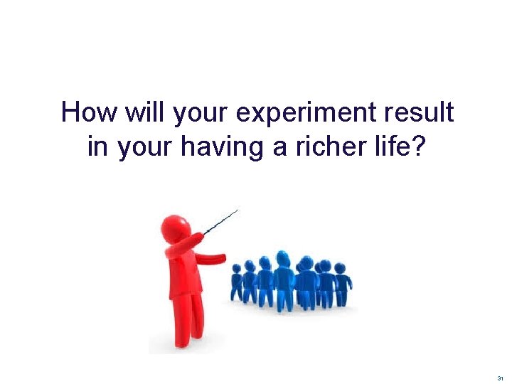 How will your experiment result in your having a richer life? 31 How will your experiment result in your having a richer life? 31