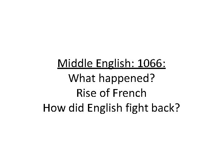 Middle English: 1066: What happened? Rise of French How did English fight back? 