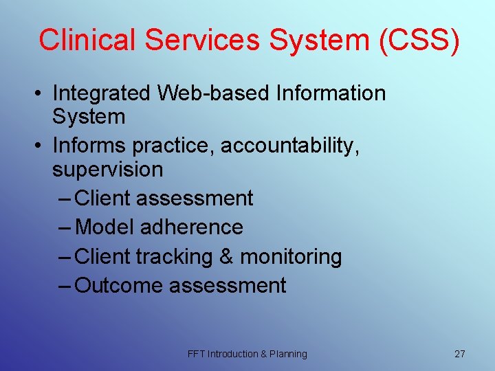 Clinical Services System (CSS) • Integrated Web-based Information System • Informs practice, accountability, supervision Clinical Services System (CSS) • Integrated Web-based Information System • Informs practice, accountability, supervision