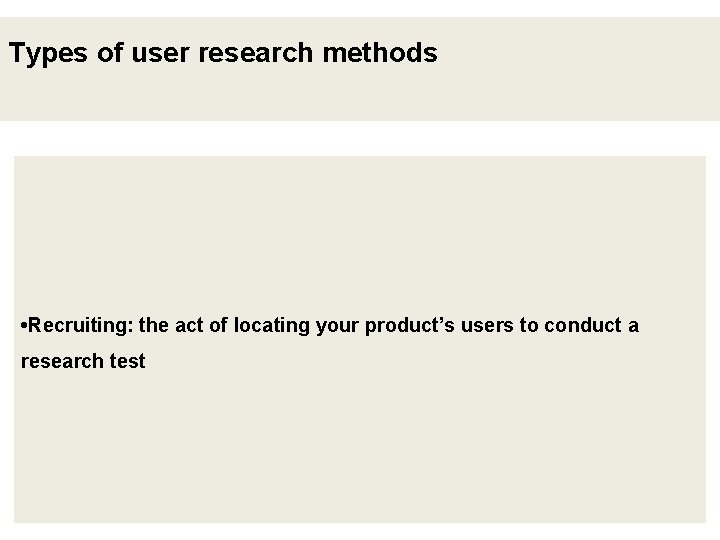 Types of user research methods • Recruiting: the act of locating your product’s users