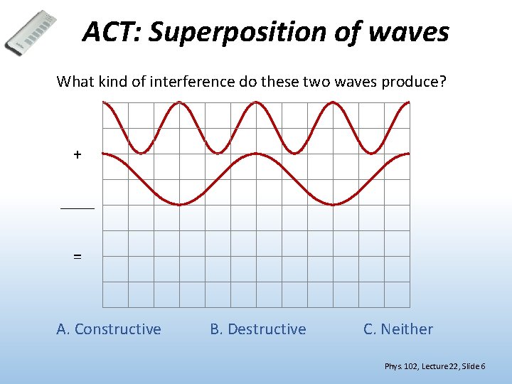 ACT: Superposition of waves What kind of interference do these two waves produce? +