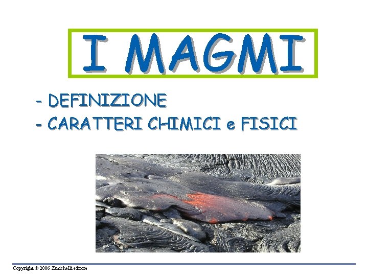 I MAGMI - DEFINIZIONE - CARATTERI CHIMICI e FISICI Copyright © 2006 Zanichelli editore I MAGMI - DEFINIZIONE - CARATTERI CHIMICI e FISICI Copyright © 2006 Zanichelli editore