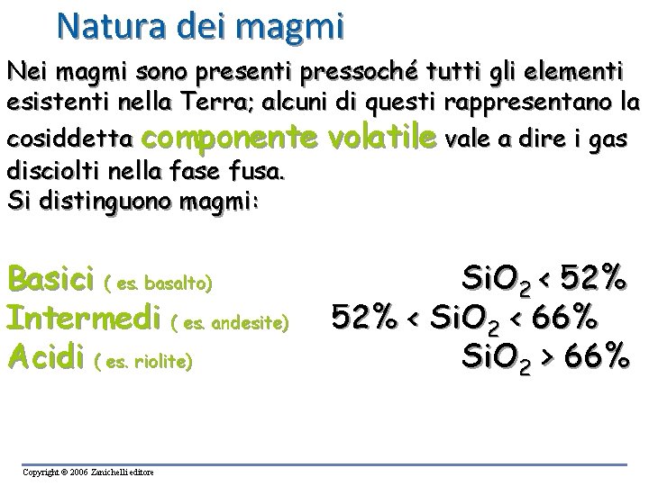 Natura dei magmi Nei magmi sono presenti pressoché tutti gli elementi esistenti nella Terra; Natura dei magmi Nei magmi sono presenti pressoché tutti gli elementi esistenti nella Terra;