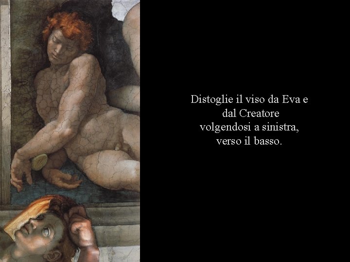 Distoglie il viso da Eva e dal Creatore volgendosi a sinistra, verso il basso.