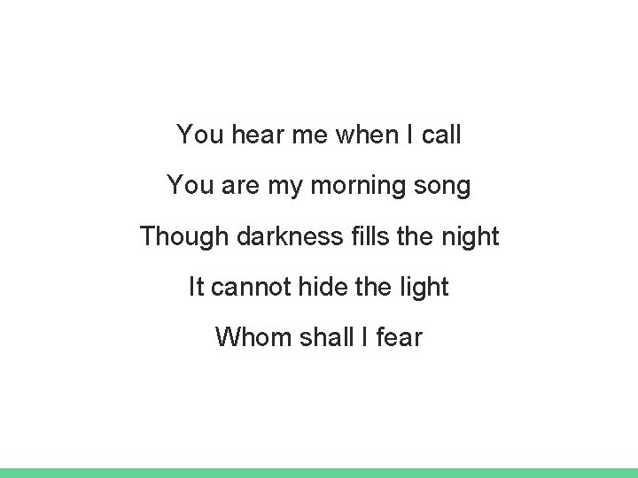 You hear me when I call You are my morning song Though darkness fills