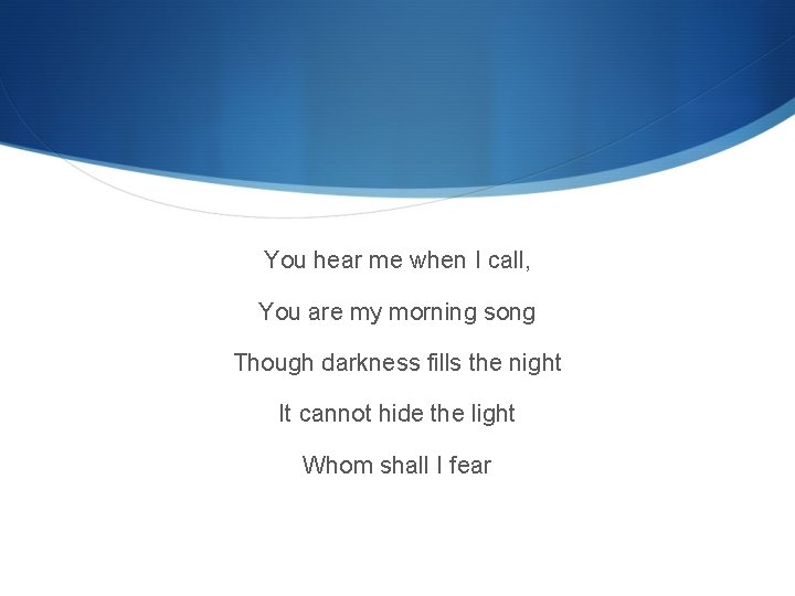 You hear me when I call, You are my morning song Though darkness fills