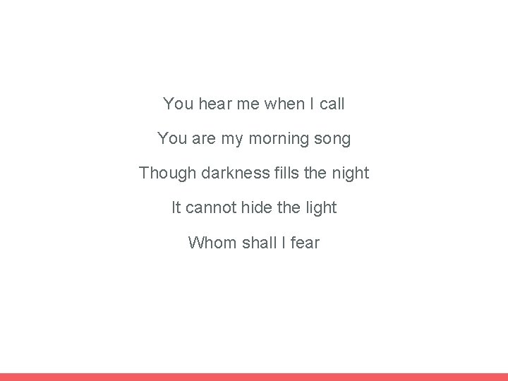 You hear me when I call You are my morning song Though darkness fills