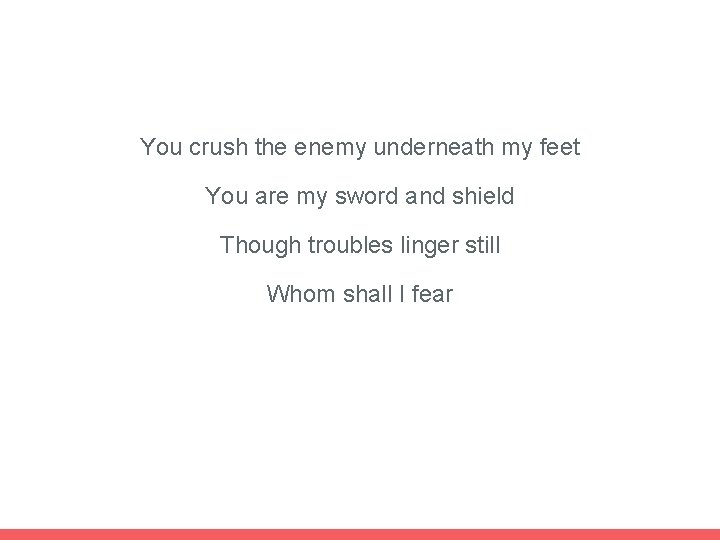 You crush the enemy underneath my feet You are my sword and shield Though