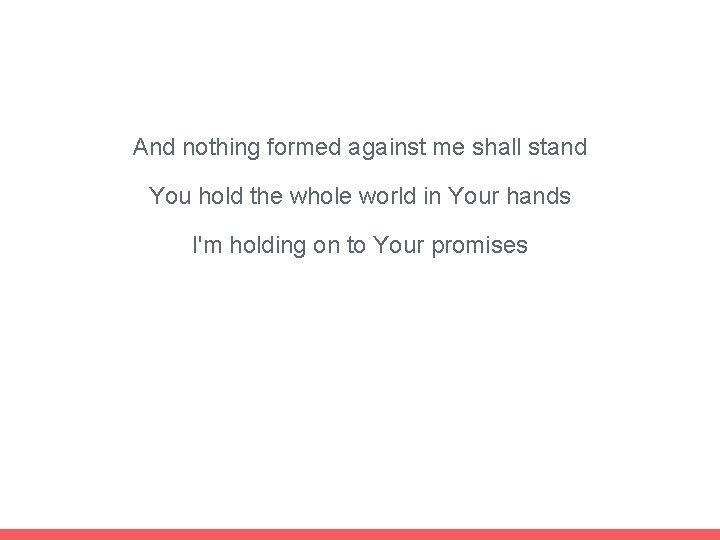 And nothing formed against me shall stand You hold the whole world in Your