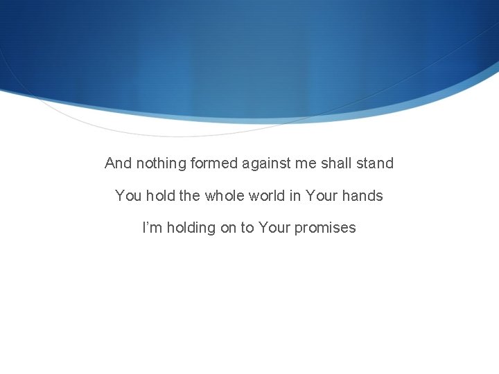 And nothing formed against me shall stand You hold the whole world in Your