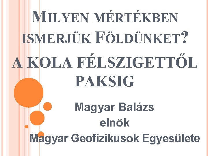 MILYEN MÉRTÉKBEN ISMERJÜK FÖLDÜNKET? A KOLA FÉLSZIGETTŐL PAKSIG Magyar Balázs elnök Magyar Geofizikusok Egyesülete