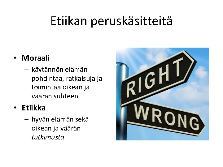 Etiikan peruskäsitteitä • Moraali – käytännön elämän pohdintaa, ratkaisuja ja toimintaa oikean ja väärän