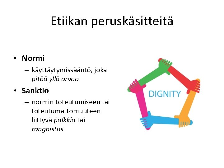 Etiikan peruskäsitteitä • Normi – käyttäytymissääntö, joka pitää yllä arvoa • Sanktio – normin