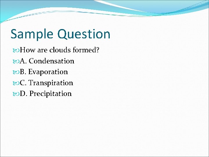 Sample Question How are clouds formed? A. Condensation B. Evaporation C. Transpiration D. Precipitation