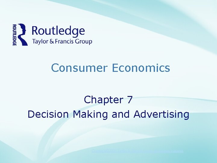 Consumer Economics Chapter 7 Decision Making and Advertising Copyright© 2009 Taylor & Francis Group,