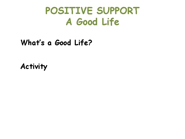 POSITIVE SUPPORT A Good Life What’s a Good Life? Activity 