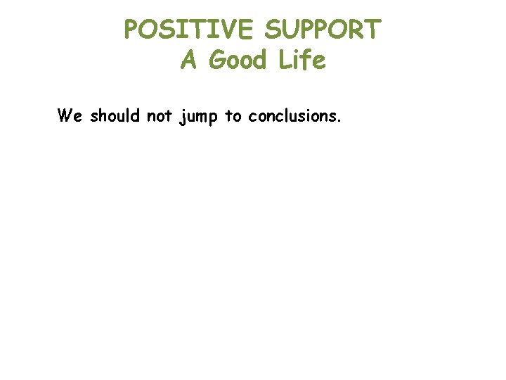 POSITIVE SUPPORT A Good Life We should not jump to conclusions. 