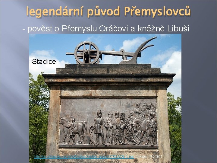 legendární původ Přemyslovců - pověst o Přemyslu Oráčovi a kněžně Libuši Stadice http: //cs.