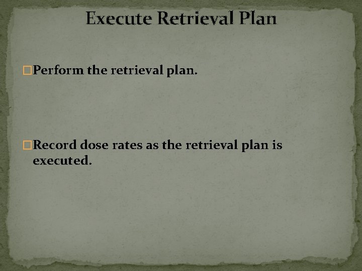 Execute Retrieval Plan �Perform the retrieval plan. �Record dose rates as the retrieval plan