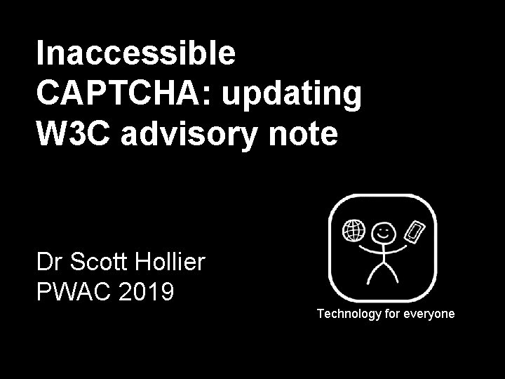 Inaccessible CAPTCHA: updating W 3 C advisory note Dr Scott Hollier PWAC 2019 Technology