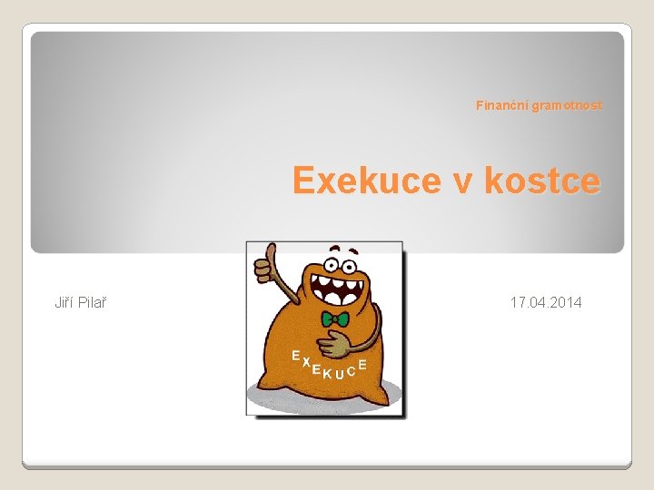 Finanční gramotnost Exekuce v kostce Jiří Pilař 17. 04. 2014 