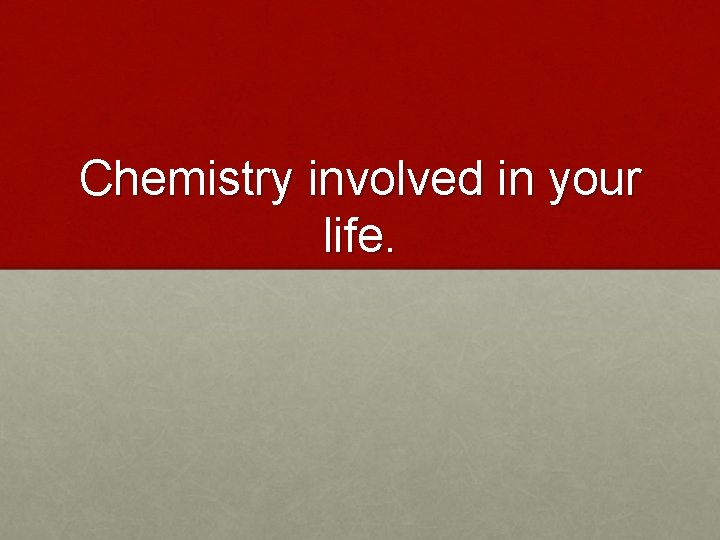 Chemistry involved in your life. 