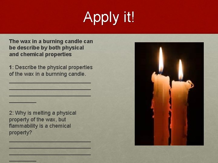 Apply it! The wax in a burning candle can be describe by both physical
