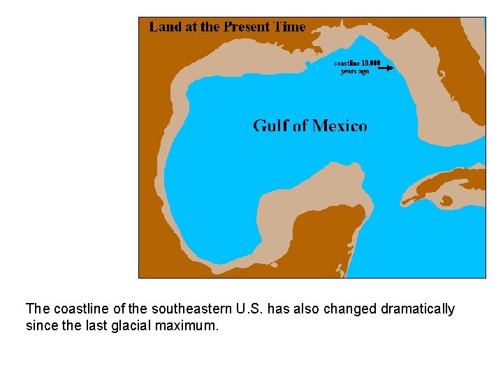 The coastline of the southeastern U. S. has also changed dramatically since the last