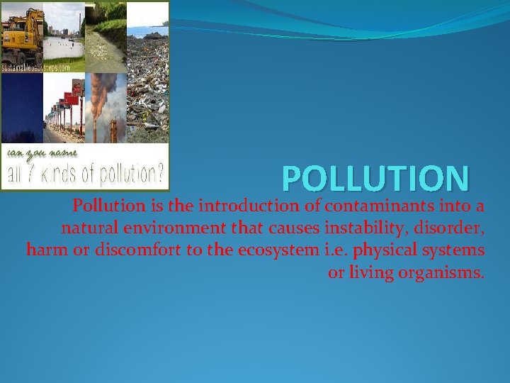 POLLUTION Pollution is the introduction of contaminants into a natural environment that causes instability,