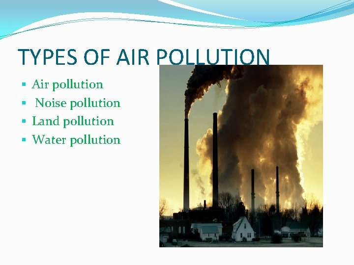 TYPES OF AIR POLLUTION § § Air pollution Noise pollution Land pollution Water pollution