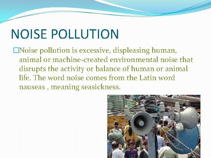 NOISE POLLUTION �Noise pollution is excessive, displeasing human, animal or machine-created environmental noise that