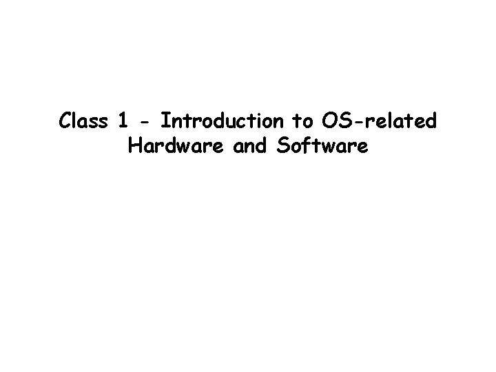 Class 1 - Introduction to OS-related Hardware and Software Class 1 - Introduction to OS-related Hardware and Software