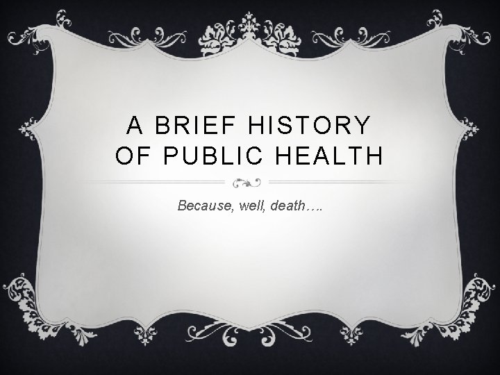 A BRIEF HISTORY OF PUBLIC HEALTH Because, well, death…. 