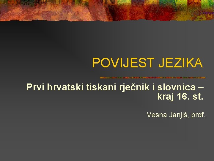 POVIJEST JEZIKA Prvi hrvatski tiskani rječnik i slovnica – kraj 16. st. Vesna Janjiš,