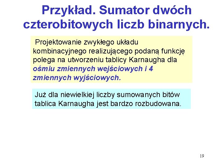 Przykład. Sumator dwóch czterobitowych liczb binarnych. Projektowanie zwykłego układu kombinacyjnego realizującego podaną funkcję polega Przykład. Sumator dwóch czterobitowych liczb binarnych. Projektowanie zwykłego układu kombinacyjnego realizującego podaną funkcję polega