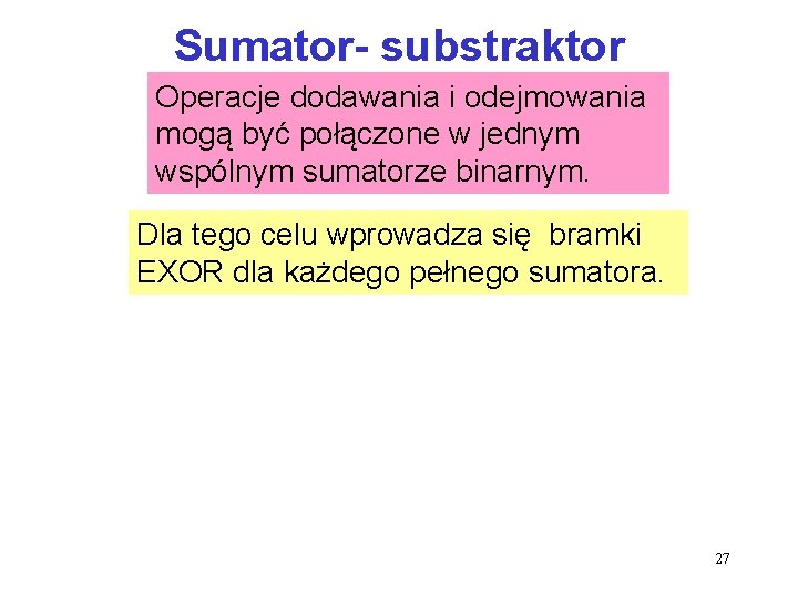 Sumator- substraktor Operacje dodawania i odejmowania mogą być połączone w jednym wspólnym sumatorze binarnym. Sumator- substraktor Operacje dodawania i odejmowania mogą być połączone w jednym wspólnym sumatorze binarnym.