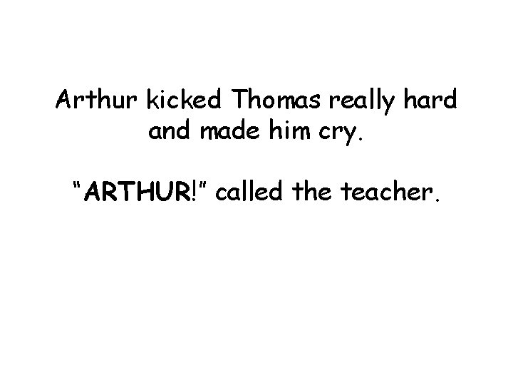 Arthur kicked Thomas really hard and made him cry. “ARTHUR!” called the teacher. 