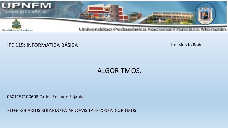 IFE 115: INFORMÁTICA BÁSICA Lic. Marcio Rodas ALGORITMOS. 0301197100608 Carlos Rolando Fajardo PTEG-I-3 -CARLOS