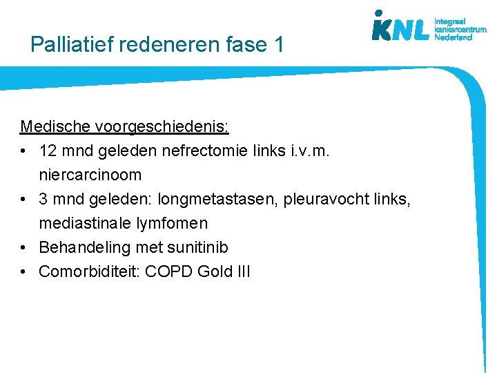 Palliatief redeneren fase 1 Medische voorgeschiedenis: • 12 mnd geleden nefrectomie links i. v. Palliatief redeneren fase 1 Medische voorgeschiedenis: • 12 mnd geleden nefrectomie links i. v.